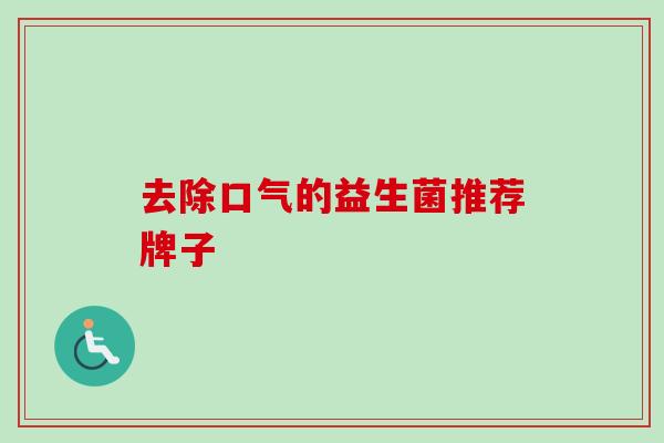 去除口气的益生菌推荐牌子 去除口气的益生菌推荐牌子
