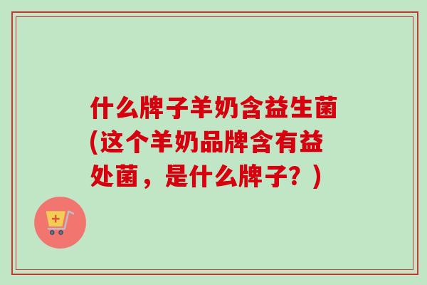 什么牌子羊奶含益生菌(这个羊奶品牌含有益处菌，是什么牌子？)