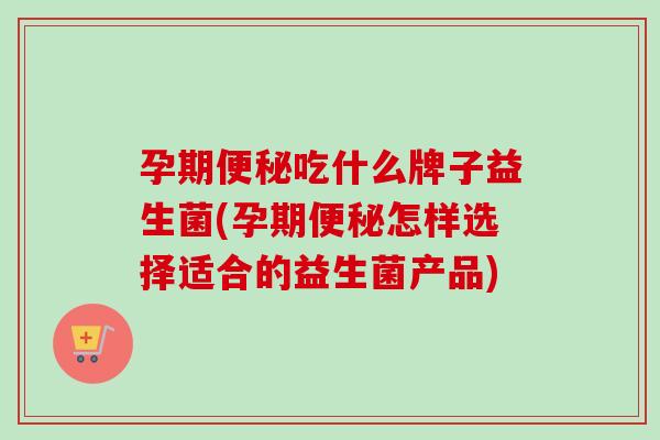 孕期吃什么牌子益生菌(孕期怎样选择适合的益生菌产品) 孕期吃什么牌子益生菌(孕期怎样选择适合的益生菌产品)