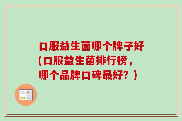 口服益生菌哪个牌子好(口服益生菌排行榜,哪个品牌口碑好?) 口服益生菌哪个牌子好(口服益生菌排行榜,哪个品牌口碑好?)