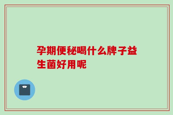孕期喝什么牌子益生菌好用呢