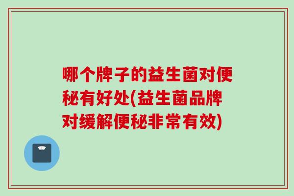 哪个牌子的益生菌对有好处(益生菌品牌对缓解非常有效) 哪个牌子的益生菌对有好处(益生菌品牌对缓解非常有效)