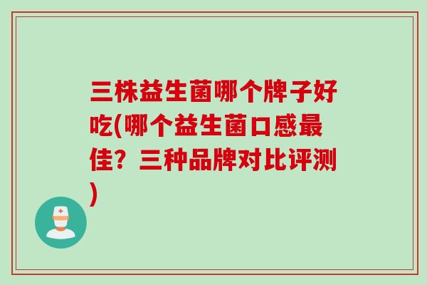 三株益生菌哪个牌子好吃(哪个益生菌口感佳？三种品牌对比评测)
