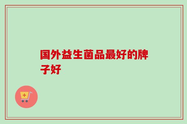 国外益生菌品好的牌子好 国外益生菌品好的牌子好