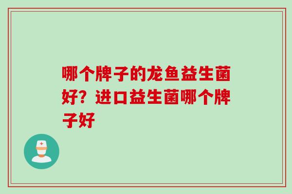 哪个牌子的龙鱼益生菌好?进口益生菌哪个牌子好 哪个牌子的龙鱼益生菌好?进口益生菌哪个牌子好