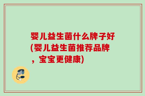 婴儿益生菌什么牌子好(婴儿益生菌推荐品牌，宝宝更健康)