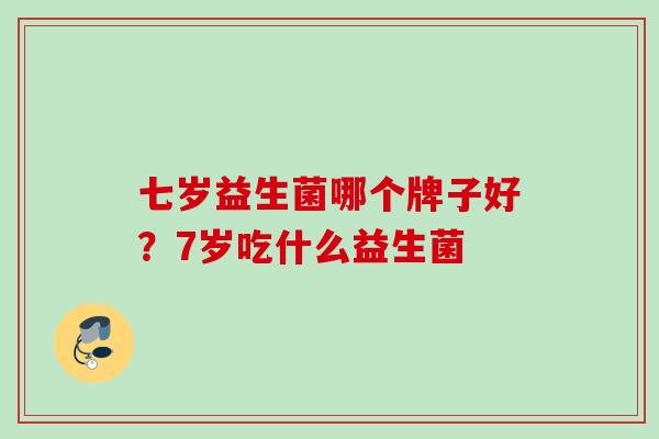 七岁益生菌哪个牌子好？7岁吃什么益生菌