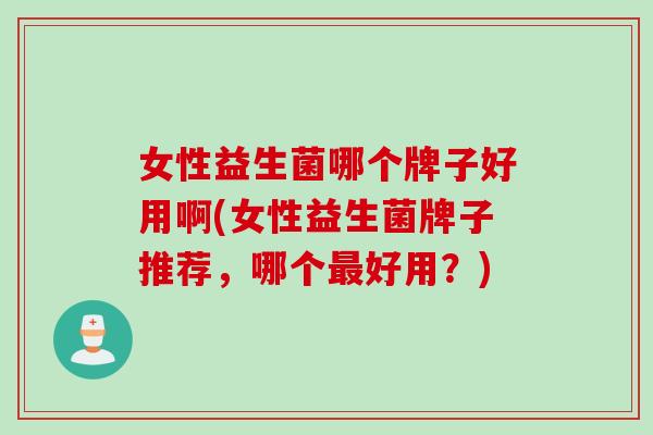 女性益生菌哪个牌子好用啊(女性益生菌牌子推荐,哪个好用?) 女性益生菌哪个牌子好用啊(女性益生菌牌子推荐,哪个好用?)