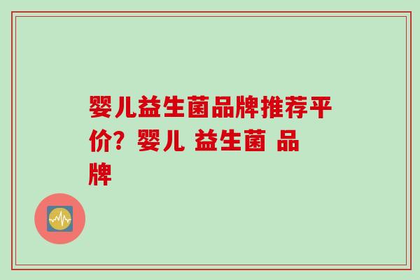 婴儿益生菌品牌推荐平价？婴儿 益生菌 品牌
