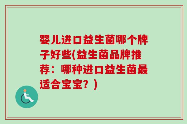 婴儿进口益生菌哪个牌子好些(益生菌品牌推荐:哪种进口益生菌适合宝宝?) 婴儿进口益生菌哪个牌子好些(益生菌品牌推荐:哪种进口益生菌适合宝宝?)