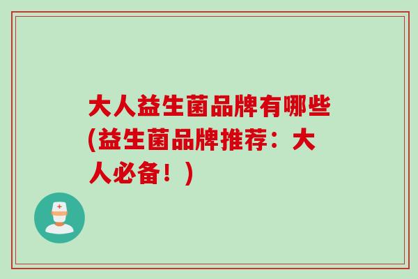 大人益生菌品牌有哪些(益生菌品牌推荐:大人必备!) 大人益生菌品牌有哪些(益生菌品牌推荐:大人必备!)