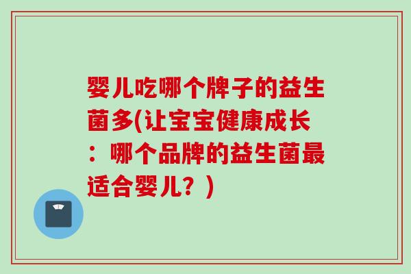 婴儿吃哪个牌子的益生菌多(让宝宝健康成长:哪个品牌的益生菌适合婴儿?) 婴儿吃哪个牌子的益生菌多(让宝宝健康成长:哪个品牌的益生菌适合婴儿?)