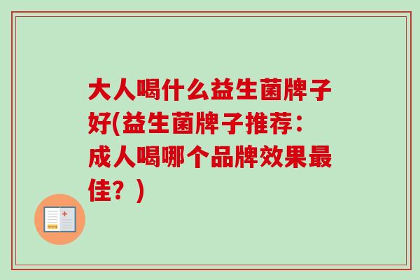 大人喝什么益生菌牌子好(益生菌牌子推荐:成人喝哪个品牌效果佳?) 大人喝什么益生菌牌子好(益生菌牌子推荐:成人喝哪个品牌效果佳?)