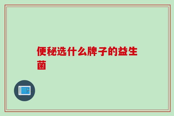 选什么牌子的益生菌 选什么牌子的益生菌