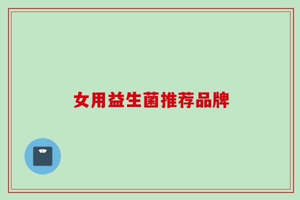 女用益生菌推荐品牌 女用益生菌推荐品牌