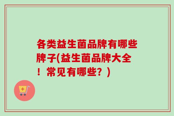 各类益生菌品牌有哪些牌子(益生菌品牌大全!常见有哪些?) 各类益生菌品牌有哪些牌子(益生菌品牌大全!常见有哪些?)