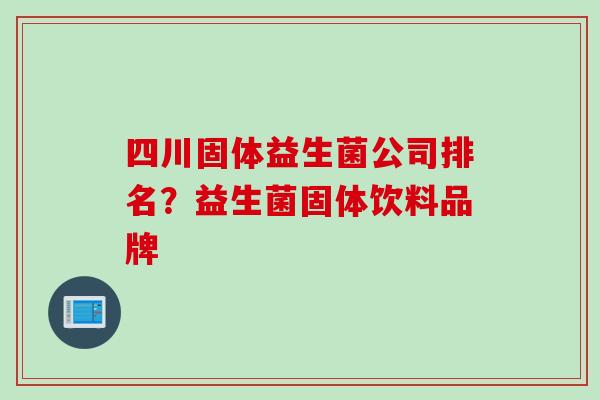 四川固体益生菌公司排名?益生菌固体饮料品牌 四川固体益生菌公司排名?益生菌固体饮料品牌