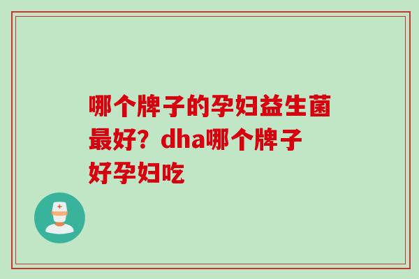 哪个牌子的孕妇益生菌好？dha哪个牌子好孕妇吃