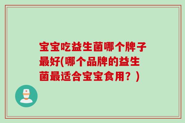 宝宝吃益生菌哪个牌子好(哪个品牌的益生菌适合宝宝食用?) 宝宝吃益生菌哪个牌子好(哪个品牌的益生菌适合宝宝食用?)