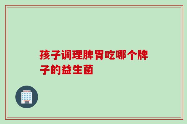 孩子调理脾胃吃哪个牌子的益生菌