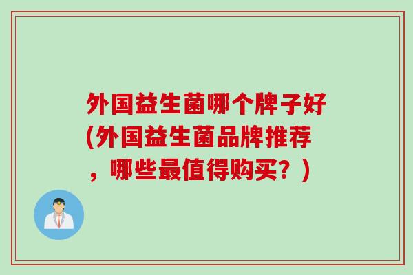 外国益生菌哪个牌子好(外国益生菌品牌推荐,哪些值得购买?) 外国益生菌哪个牌子好(外国益生菌品牌推荐,哪些值得购买?)