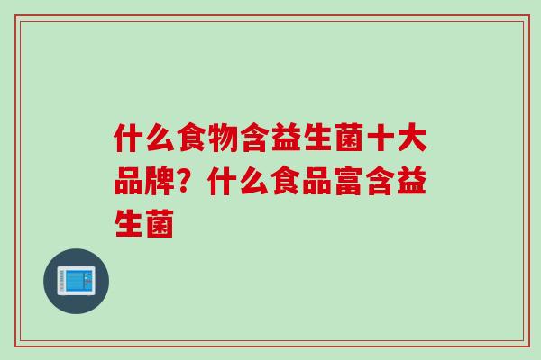 什么食物含益生菌十大品牌?什么食品富含益生菌 什么食物含益生菌十大品牌?什么食品富含益生菌