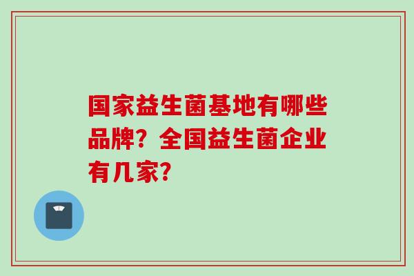 国家益生菌基地有哪些品牌？全国益生菌企业有几家？