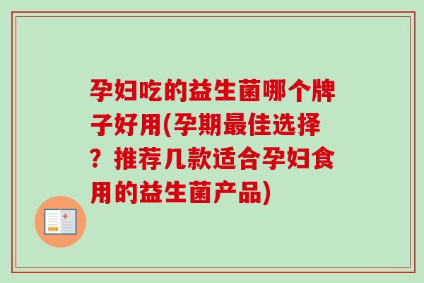 孕妇吃的益生菌哪个牌子好用(孕期佳选择？推荐几款适合孕妇食用的益生菌产品)