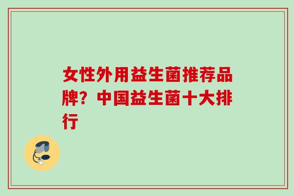女性外用益生菌推荐品牌?中国益生菌十大排行 女性外用益生菌推荐品牌?中国益生菌十大排行