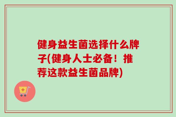 健身益生菌选择什么牌子(健身人士必备！推荐这款益生菌品牌)