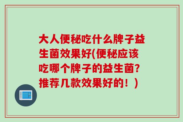 大人吃什么牌子益生菌效果好(应该吃哪个牌子的益生菌？推荐几款效果好的！)