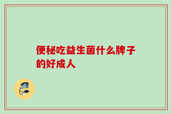 吃益生菌什么牌子的好成人 吃益生菌什么牌子的好成人