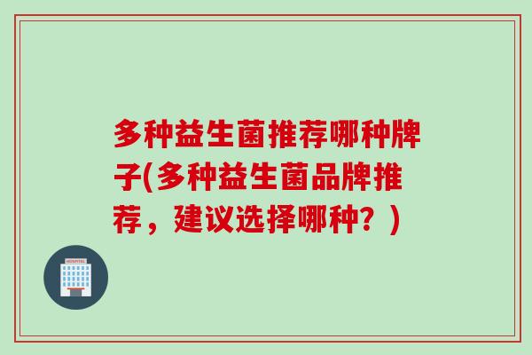 多种益生菌推荐哪种牌子(多种益生菌品牌推荐,建议选择哪种?) 多种益生菌推荐哪种牌子(多种益生菌品牌推荐,建议选择哪种?)