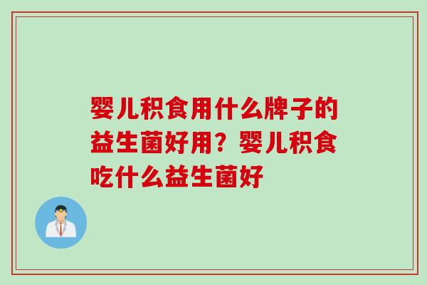 婴儿积食用什么牌子的益生菌好用?婴儿积食吃什么益生菌好 婴儿积食用什么牌子的益生菌好用?婴儿积食吃什么益生菌好