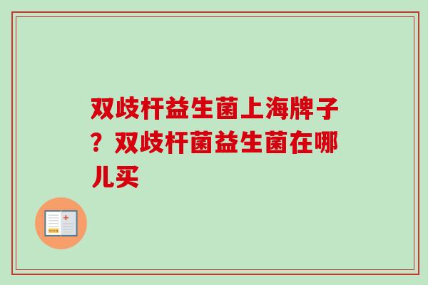 双歧杆益生菌上海牌子？双歧杆菌益生菌在哪儿买