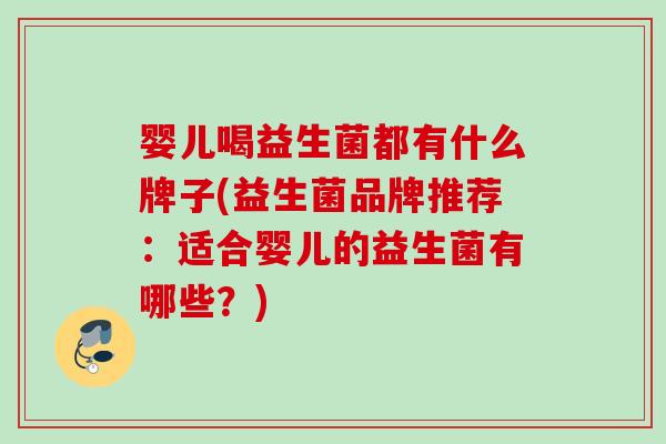 婴儿喝益生菌都有什么牌子(益生菌品牌推荐:适合婴儿的益生菌有哪些?) 婴儿喝益生菌都有什么牌子(益生菌品牌推荐:适合婴儿的益生菌有哪些?)