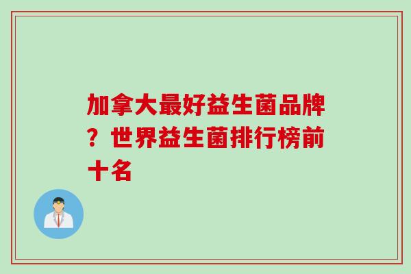 加拿大好益生菌品牌?世界益生菌排行榜前十名 加拿大好益生菌品牌?世界益生菌排行榜前十名