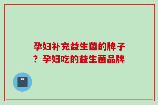 孕妇补充益生菌的牌子?孕妇吃的益生菌品牌 孕妇补充益生菌的牌子?孕妇吃的益生菌品牌