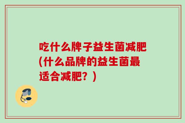 吃什么牌子益生菌(什么品牌的益生菌适合？)