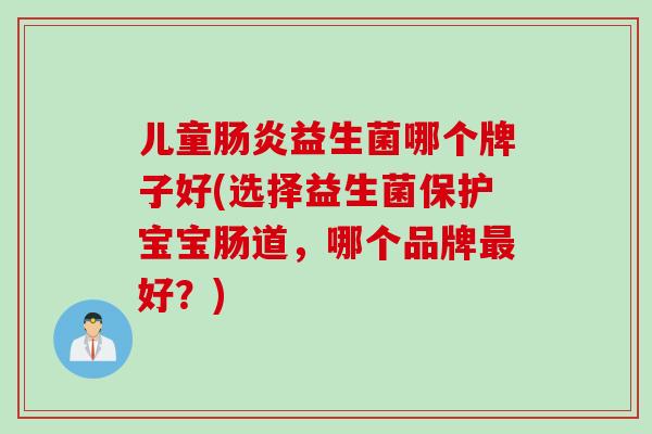 儿童益生菌哪个牌子好(选择益生菌保护宝宝肠道，哪个品牌好？)