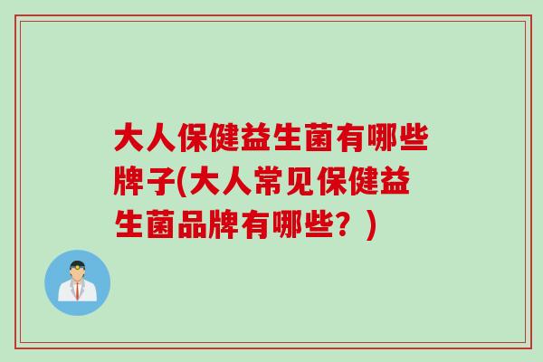 大人保健益生菌有哪些牌子(大人常见保健益生菌品牌有哪些？)