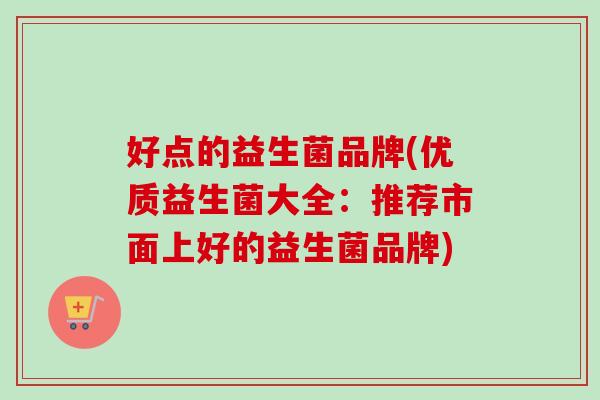 好点的益生菌品牌(优质益生菌大全：推荐市面上好的益生菌品牌)