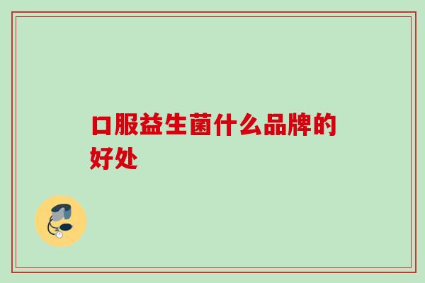 口服益生菌什么品牌的好处 口服益生菌什么品牌的好处