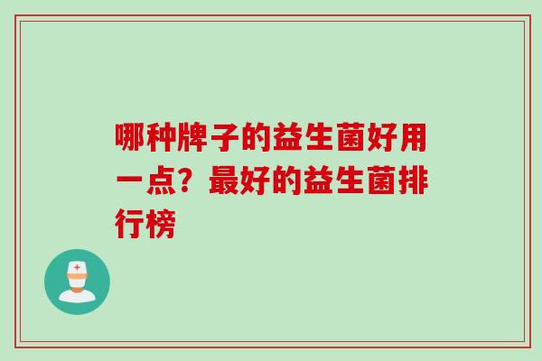 哪种牌子的益生菌好用一点?好的益生菌排行榜 哪种牌子的益生菌好用一点?好的益生菌排行榜