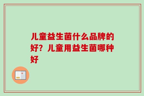 儿童益生菌什么品牌的好?儿童用益生菌哪种好 儿童益生菌什么品牌的好?儿童用益生菌哪种好