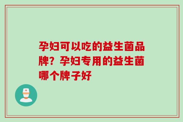 孕妇可以吃的益生菌品牌？孕妇专用的益生菌哪个牌子好