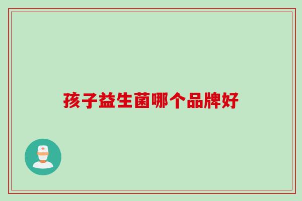 孩子益生菌哪个品牌好 孩子益生菌哪个品牌好
