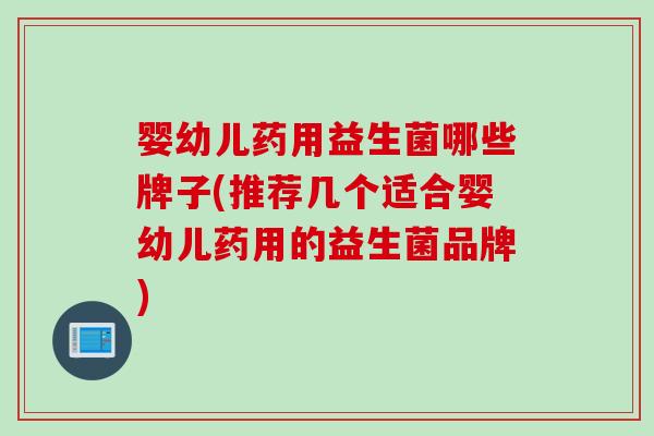 婴幼儿药用益生菌哪些牌子(推荐几个适合婴幼儿药用的益生菌品牌)