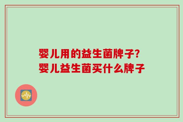 婴儿用的益生菌牌子？婴儿益生菌买什么牌子