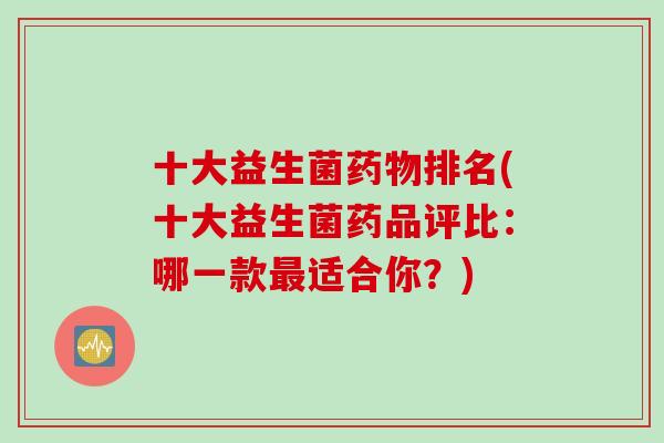 十大益生菌排名(十大益生菌药品评比：哪一款适合你？)